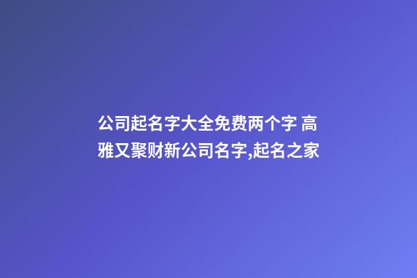 公司起名字大全免费两个字 高雅又聚财新公司名字,起名之家